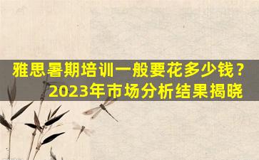 雅思暑期培训一般要花多少钱？ 2023年市场分析结果揭晓